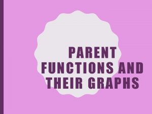 PARENT FUNCTIONS AND THEIR GRAPHS PARENT FUNCTIONS Each