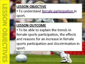 LESSON OBJECTIVES LESSON OBJECTIVE To understand female participation