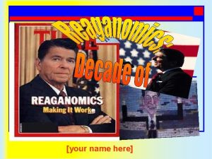 your name here Introduction Reaganomics holds that reduced