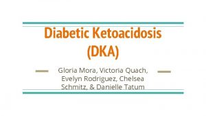 Diabetic Ketoacidosis DKA Gloria Mora Victoria Quach Evelyn