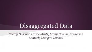 Disaggregated Data Shelby Buscher Grace Mintz Molly Brown