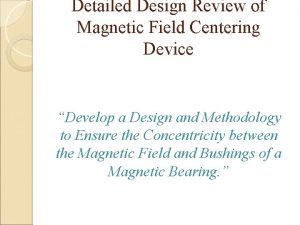 Detailed Design Review of Magnetic Field Centering Device