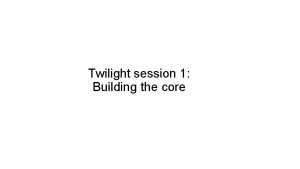 Twilight session 1 Building the core Building the