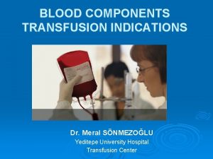 BLOOD COMPONENTS TRANSFUSION INDICATIONS Dr Meral SNMEZOLU Yeditepe