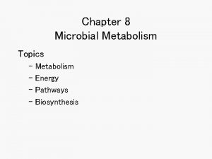 Chapter 8 Microbial Metabolism Topics Metabolism Energy Pathways