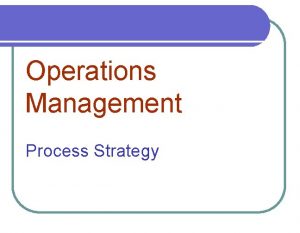 Operations Management Process Strategy Process Strategies Involves determining