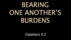 BEARING ONE ANOTHERS BURDENS Galatians 6 2 What