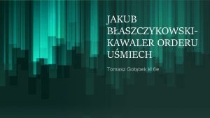 JAKUB BASZCZYKOWSKIKAWALER ORDERU UMIECH Tomasz Gobek kl 6