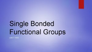 Single Bonded Functional Groups UNIT TWO Single Bonded