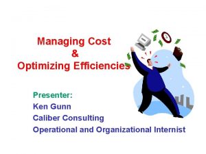 Managing Cost Optimizing Efficiencies Presenter Ken Gunn Caliber
