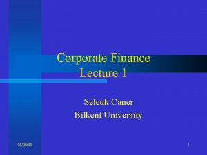 Corporate Finance Lecture 1 Selcuk Caner Bilkent University