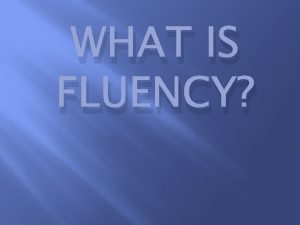 WHAT IS FLUENCY Fluency is the ability to