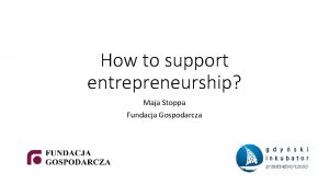 How to support entrepreneurship Maja Stoppa Fundacja Gospodarcza