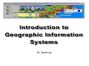 Dr David Liu Objectives Understand what a GIS