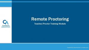 Remote Proctoring TeacherProctor Training Module Copyright 2020 Cambium