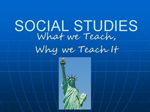 SOCIAL STUDIES What we Teach Why we Teach