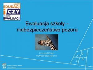 Ewaluacja szkoy niebezpieczestwo pozoru Krzysztof Polak Instytut Pedagogiki