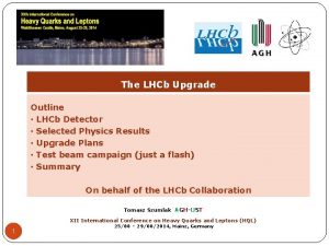 The LHCb Upgrade Outline LHCb Detector Selected Physics