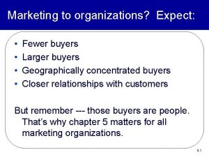Marketing to organizations Expect Fewer buyers Larger buyers