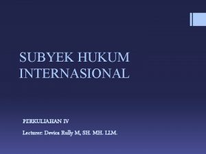 SUBYEK HUKUM INTERNASIONAL PERKULIAHAN IV Lecturer Devica Rully