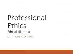 Professional Ethics Ethical dilemmas DR PHILLIP MEADOWS Studying