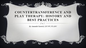 COUNTERTRANSFERENCE AND PLAY THERAPY HISTORY AND BEST PRACTICES