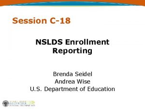 Session C18 NSLDS Enrollment Reporting Brenda Seidel Andrea