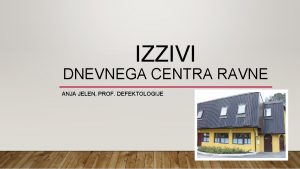 IZZIVI DNEVNEGA CENTRA RAVNE ANJA JELEN PROF DEFEKTOLOGIJE