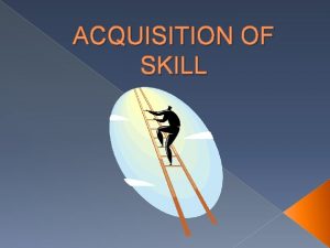 ACQUISITION OF SKILL What is skill We can