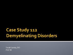 Case Study 112 Demyelinating Disorders Swati Laroia DO