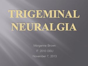 TRIGEMINAL NEURALGIA Morganne Brown IT 2010 GSU November