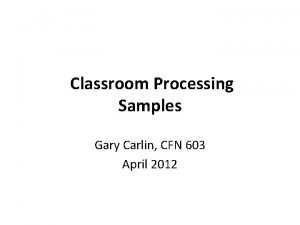 Classroom Processing Samples Gary Carlin CFN 603 April