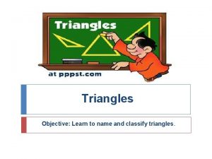Triangles Objective Learn to name and classify triangles