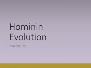 Hominin Evolution CONTINUED Learning Objectives 1 Describe the