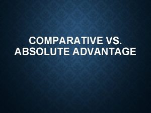COMPARATIVE VS ABSOLUTE ADVANTAGE ABSOLUTE ADVANTAGE Given the