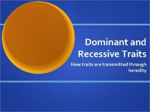 Dominant and Recessive Traits How traits are transmitted