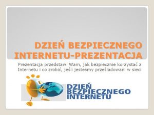 DZIE BEZPIECZNEGO INTERNETUPREZENTACJA Prezentacja przedstawi Wam jak bezpiecznie