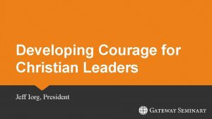 Developing Courage for Christian Leaders Jeff Iorg President