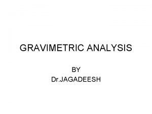 GRAVIMETRIC ANALYSIS BY Dr JAGADEESH INTRODUCTION Gravimetric Analysis