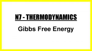 N 7 THERMODYNAMICS Gibbs Free Energy N 7