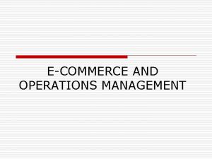 ECOMMERCE AND OPERATIONS MANAGEMENT ECOMMERCE o Electronic commerce