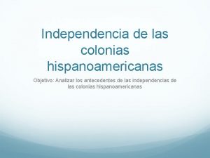 Independencia de las colonias hispanoamericanas Objetivo Analizar los