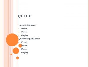 QUEUE Queue using array a Insert b Delete