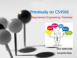 Previously on CS 4566 Requirement Engineering Overview Seun