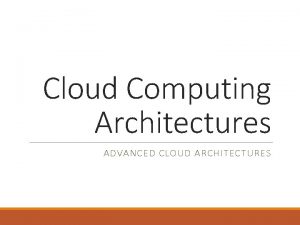 Cloud Computing Architectures ADVANCED CLOUD ARCHITECTURES Advanced Cloud