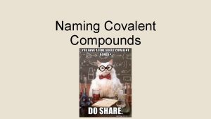 Naming Covalent Compounds Covalent Bonds Sharing of electrons