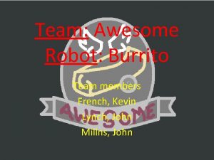 Team Awesome Robot Burrito Team members French Kevin