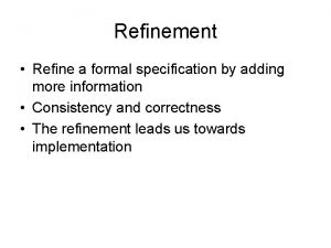 Refinement Refine a formal specification by adding more