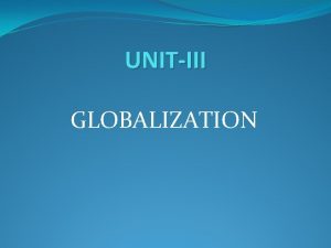 UNITIII GLOBALIZATION GLOBALIZATION Meaning Definition Globalization means integration