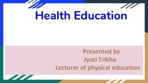 Health Education Presented by Jyoti Trikha Lecturer of